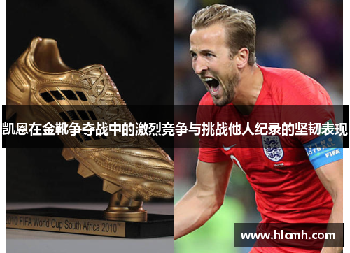凯恩在金靴争夺战中的激烈竞争与挑战他人纪录的坚韧表现