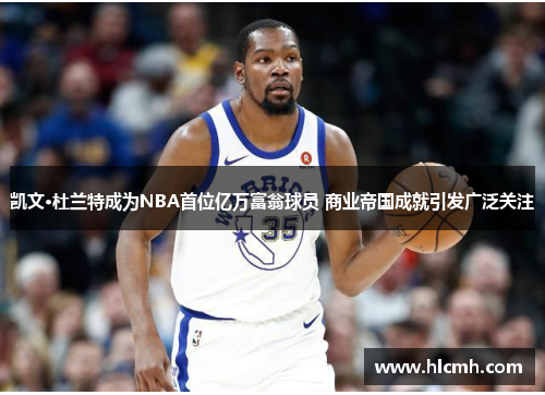 凯文·杜兰特成为NBA首位亿万富翁球员 商业帝国成就引发广泛关注