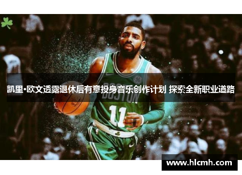 凯里·欧文透露退休后有意投身音乐创作计划 探索全新职业道路
