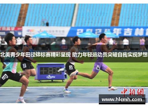 北美青少年田径锦标赛精彩呈现 助力年轻运动员突破自我实现梦想