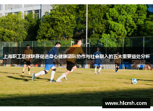 上海职工足球联赛促进身心健康团队协作与社会融入的五大重要益处分析