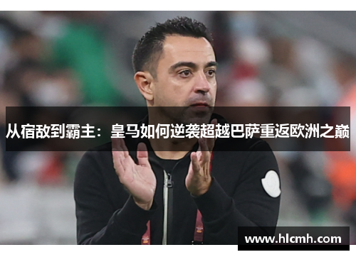 从宿敌到霸主：皇马如何逆袭超越巴萨重返欧洲之巅