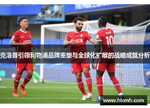 克洛普引领利物浦品牌重塑与全球化扩展的战略成就分析
