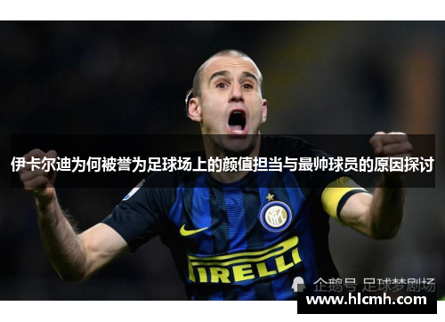 伊卡尔迪为何被誉为足球场上的颜值担当与最帅球员的原因探讨