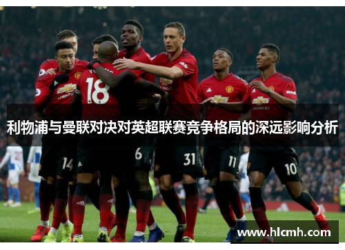 利物浦与曼联对决对英超联赛竞争格局的深远影响分析