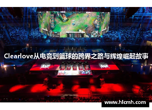 Clearlove从电竞到篮球的跨界之路与辉煌崛起故事
