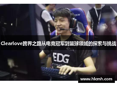 Clearlove跨界之路从电竞冠军到篮球领域的探索与挑战