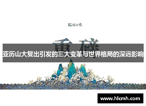 亚历山大复出引发的三大变革与世界格局的深远影响