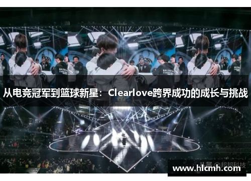从电竞冠军到篮球新星：Clearlove跨界成功的成长与挑战