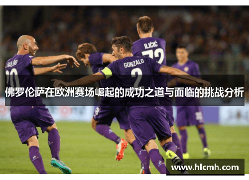 佛罗伦萨在欧洲赛场崛起的成功之道与面临的挑战分析