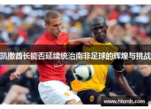 凯撒酋长能否延续统治南非足球的辉煌与挑战