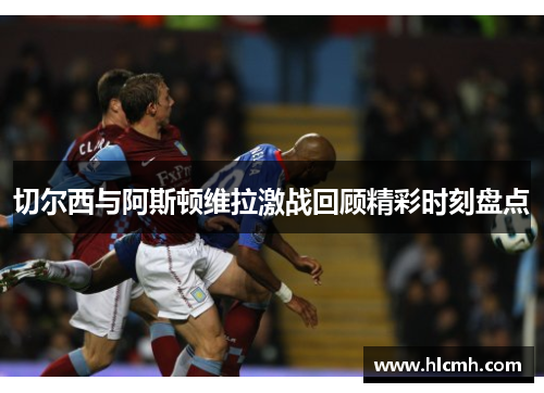 切尔西与阿斯顿维拉激战回顾精彩时刻盘点