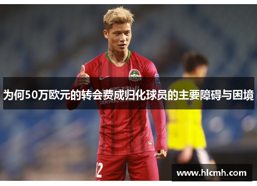 为何50万欧元的转会费成归化球员的主要障碍与困境