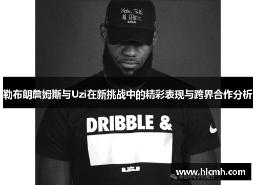 勒布朗詹姆斯与Uzi在新挑战中的精彩表现与跨界合作分析