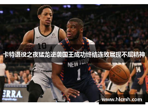 卡特退役之夜猛龙逆袭国王成功终结连败展现不屈精神