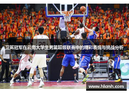 卫冕冠军在云南大学生男篮超级联赛中的精彩表现与挑战分析