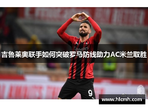 吉鲁莱奥联手如何突破罗马防线助力AC米兰取胜