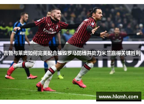 吉鲁与莱奥如何完美配合摧毁罗马防线并助力米兰赢得关键胜利