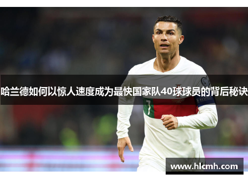 哈兰德如何以惊人速度成为最快国家队40球球员的背后秘诀