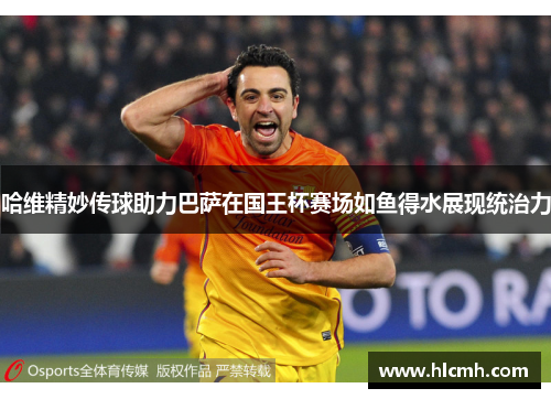 哈维精妙传球助力巴萨在国王杯赛场如鱼得水展现统治力