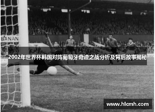 2002年世界杯韩国对阵葡萄牙奇迹之战分析及背后故事揭秘