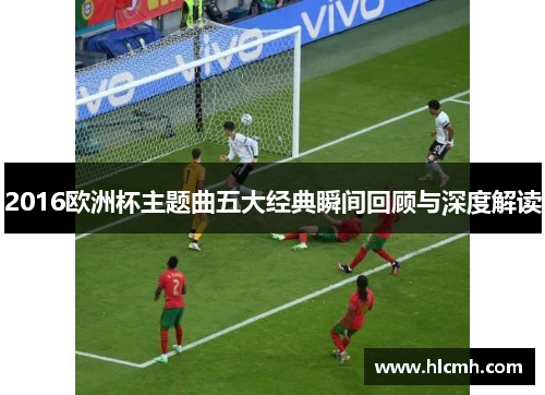 2016欧洲杯主题曲五大经典瞬间回顾与深度解读