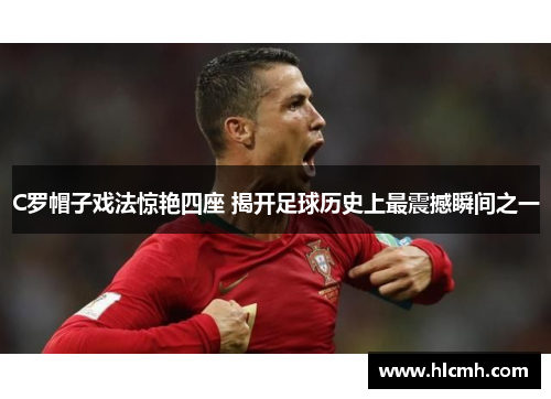C罗帽子戏法惊艳四座 揭开足球历史上最震撼瞬间之一