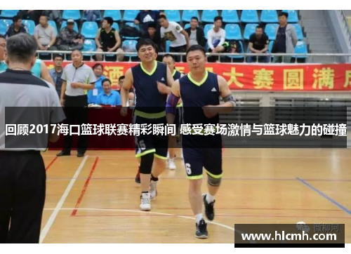 回顾2017海口篮球联赛精彩瞬间 感受赛场激情与篮球魅力的碰撞