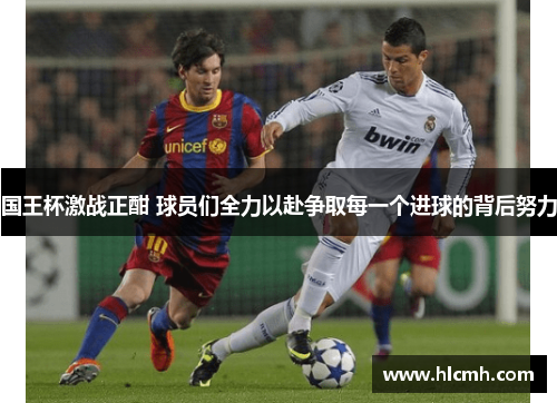 国王杯激战正酣 球员们全力以赴争取每一个进球的背后努力