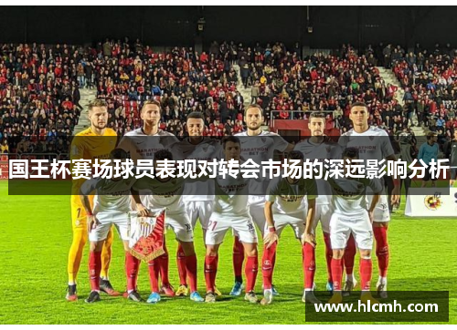 国王杯赛场球员表现对转会市场的深远影响分析