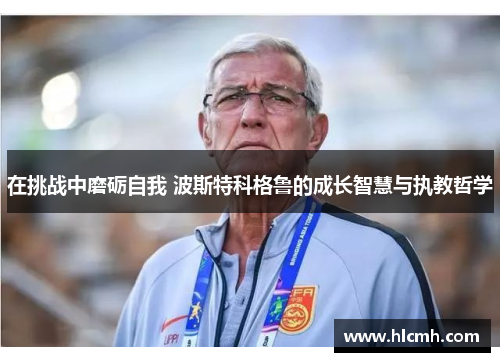 在挑战中磨砺自我 波斯特科格鲁的成长智慧与执教哲学