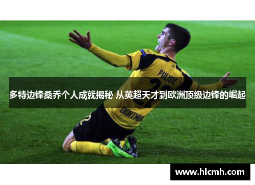 多特边锋桑乔个人成就揭秘 从英超天才到欧洲顶级边锋的崛起