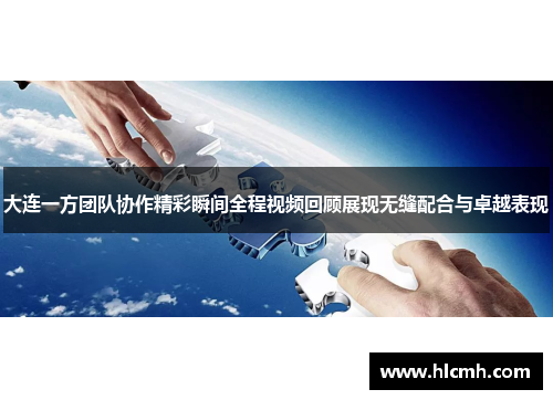 大连一方团队协作精彩瞬间全程视频回顾展现无缝配合与卓越表现