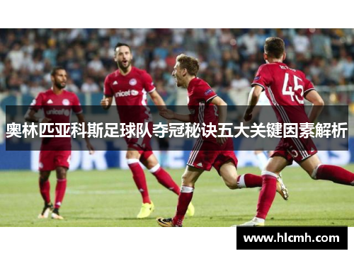 奥林匹亚科斯足球队夺冠秘诀五大关键因素解析