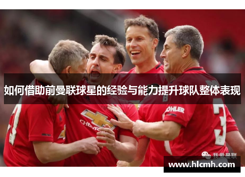 如何借助前曼联球星的经验与能力提升球队整体表现 如何借助前曼联球星的经验与能力提升球队整体表现