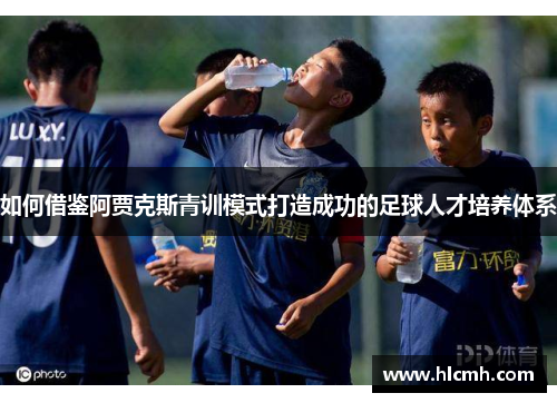 如何借鉴阿贾克斯青训模式打造成功的足球人才培养体系