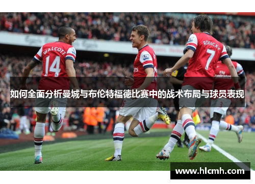 如何全面分析曼城与布伦特福德比赛中的战术布局与球员表现 如何全面分析曼城与布伦特福德比赛中的战术布局与球员表现