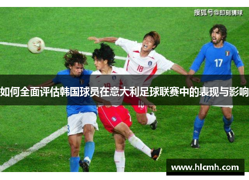 如何全面评估韩国球员在意大利足球联赛中的表现与影响 如何全面评估韩国球员在意大利足球联赛中的表现与影响