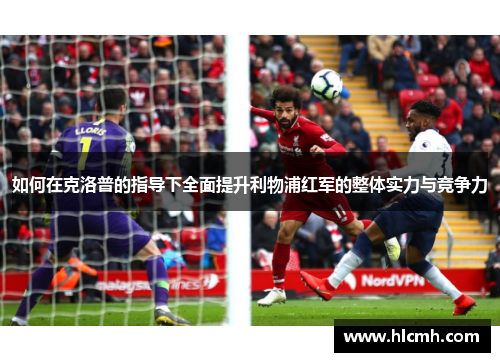如何在克洛普的指导下全面提升利物浦红军的整体实力与竞争力 如何在克洛普的指导下全面提升利物浦红军的整体实力与竞争力