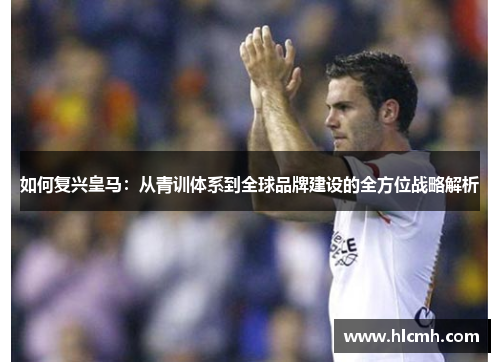 如何复兴皇马:从青训体系到全球品牌建设的全方位战略解析 如何复兴皇马:从青训体系到全球品牌建设的全方位战略解析