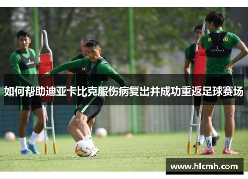 如何帮助迪亚卡比克服伤病复出并成功重返足球赛场 如何帮助迪亚卡比克服伤病复出并成功重返足球赛场