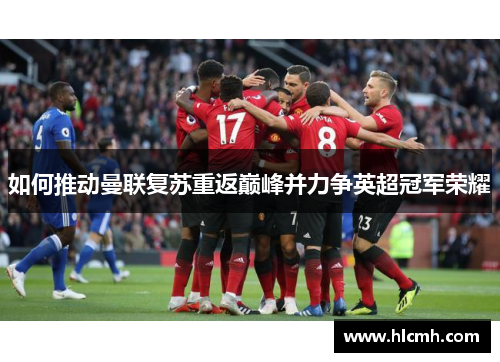 如何推动曼联复苏重返巅峰并力争英超冠军荣耀 如何推动曼联复苏重返巅峰并力争英超冠军荣耀