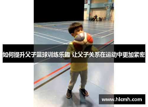如何提升父子篮球训练乐趣 让父子关系在运动中更加紧密