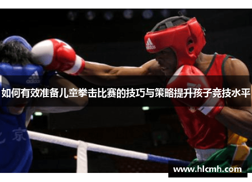 如何有效准备儿童拳击比赛的技巧与策略提升孩子竞技水平