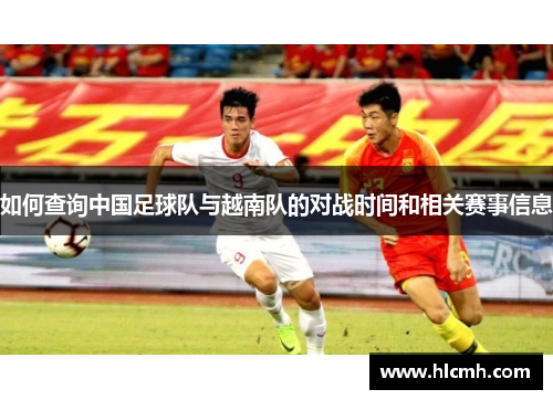 如何查询中国足球队与越南队的对战时间和相关赛事信息 如何查询中国足球队与越南队的对战时间和相关赛事信息