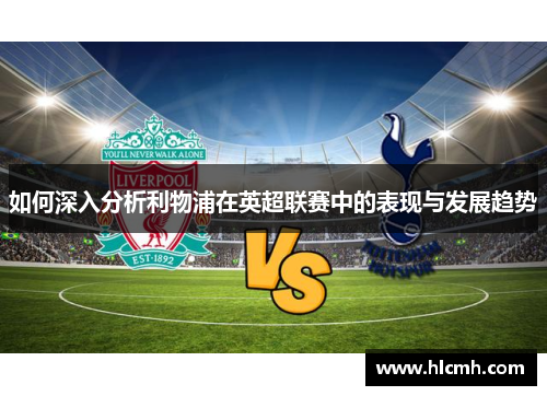 如何深入分析利物浦在英超联赛中的表现与发展趋势 如何深入分析利物浦在英超联赛中的表现与发展趋势