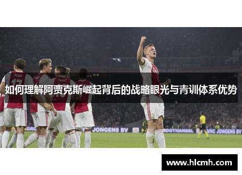 如何理解阿贾克斯崛起背后的战略眼光与青训体系优势