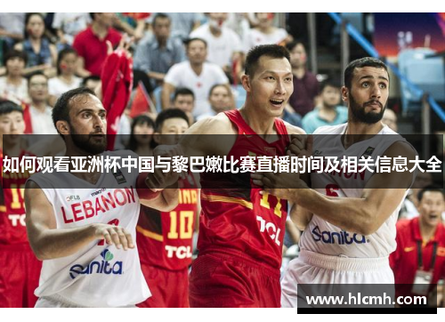 如何观看亚洲杯中国与黎巴嫩比赛直播时间及相关信息大全