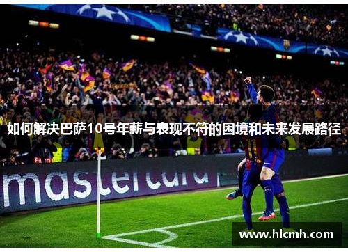 如何解决巴萨10号年薪与表现不符的困境和未来发展路径