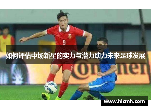 如何评估中场新星的实力与潜力助力未来足球发展